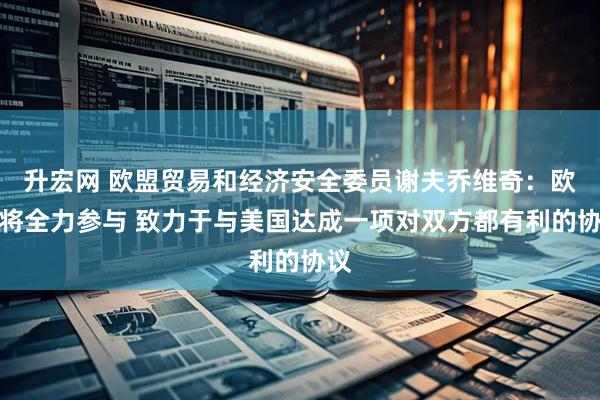 升宏网 欧盟贸易和经济安全委员谢夫乔维奇：欧盟将全力参与 致力于与美国达成一项对双方都有利的协议