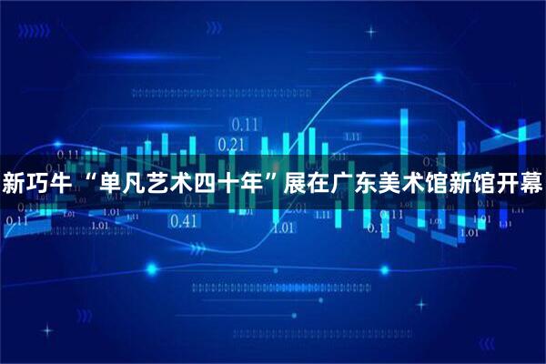 新巧牛 “单凡艺术四十年”展在广东美术馆新馆开幕