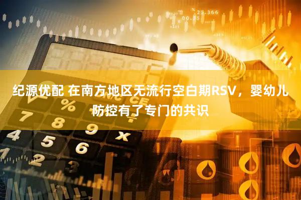 纪源优配 在南方地区无流行空白期RSV，婴幼儿防控有了专门的共识