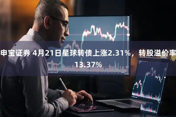 申宝证券 4月21日星球转债上涨2.31%，转股溢价率13.37%