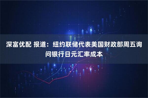 深富优配 报道：纽约联储代表美国财政部周五询问银行日元汇率成本