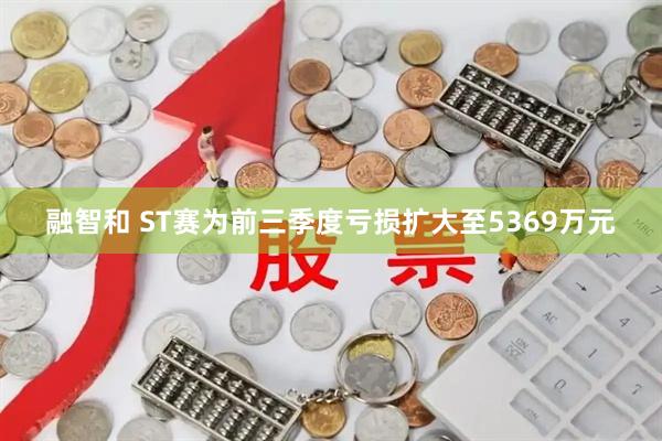 融智和 ST赛为前三季度亏损扩大至5369万元