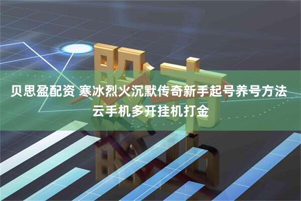 贝思盈配资 寒冰烈火沉默传奇新手起号养号方法 云手机多开挂机打金