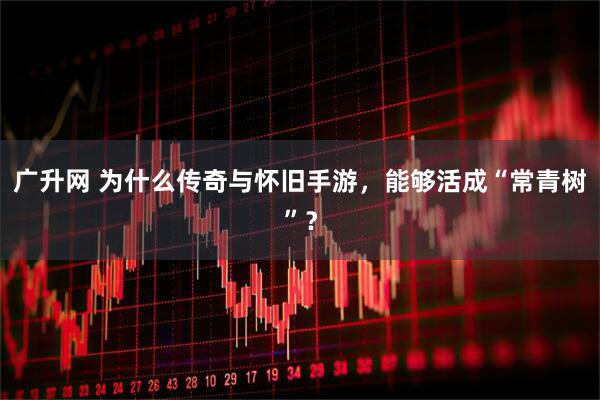 广升网 为什么传奇与怀旧手游，能够活成“常青树”？