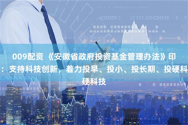 009配资 《安徽省政府投资基金管理办法》印发：支持科技创新，着力投早、投小、投长期、投硬科技