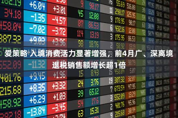 爱策略 入境消费活力显著增强，前4月广、深离境退税销售额增长超1倍