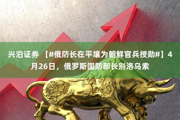 兴泊证券 【#俄防长在平壤为朝鲜官兵授勋#】4月26日，俄罗斯国防部长别洛乌索